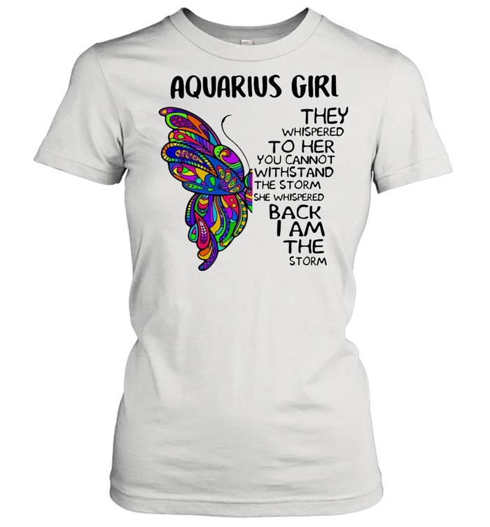 Aquarius Girl They Whispered To Her You Cannot Withstand The Storm She Whispered Back I Am The Storm Butterflies shirt Classic Women's T-shirt
