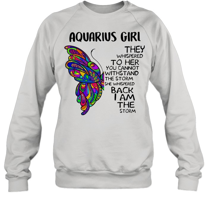 Aquarius Girl They Whispered To Her You Cannot Withstand The Storm She Whispered Back I Am The Storm Butterflies shirt Unisex Sweatshirt