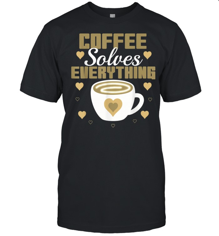 Coffee Solves Everything Caffeines For Her shirt