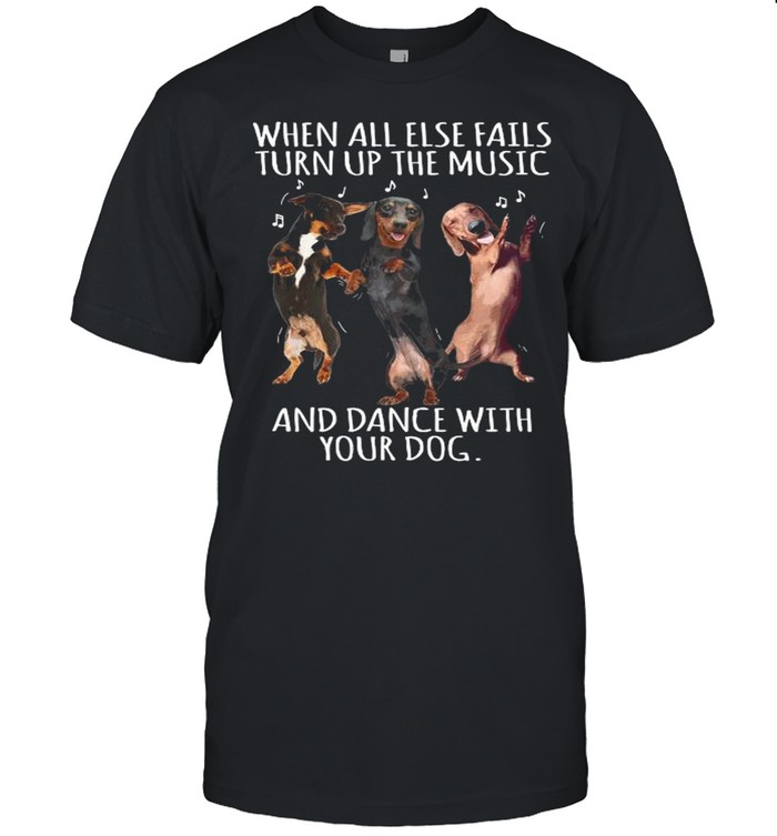 Dachshund When All Else Fails Turn Up The Music And Dance With Your Dog shirt