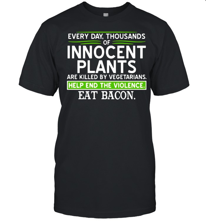 Every Day Thousands Of Innocent Plants Are Killed By Vegetarians Help End The Violence Eat Bacon shirt