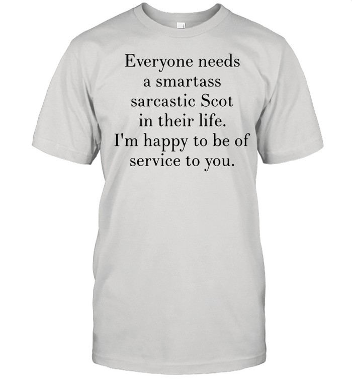 Everyone Needs A Smartass Sarcastic Scot In Their Life I’m Happy To Be Of Service To You shirt