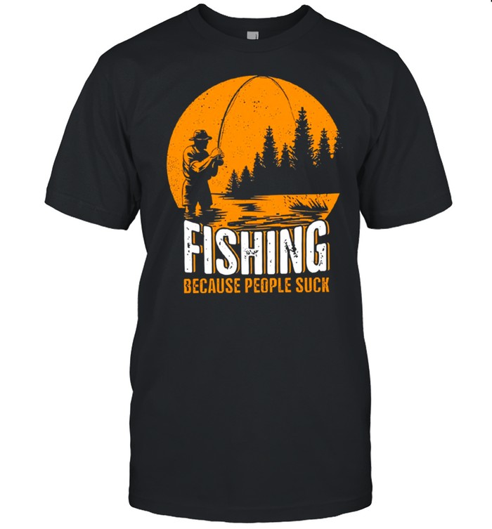 Fishing because people suck shirt