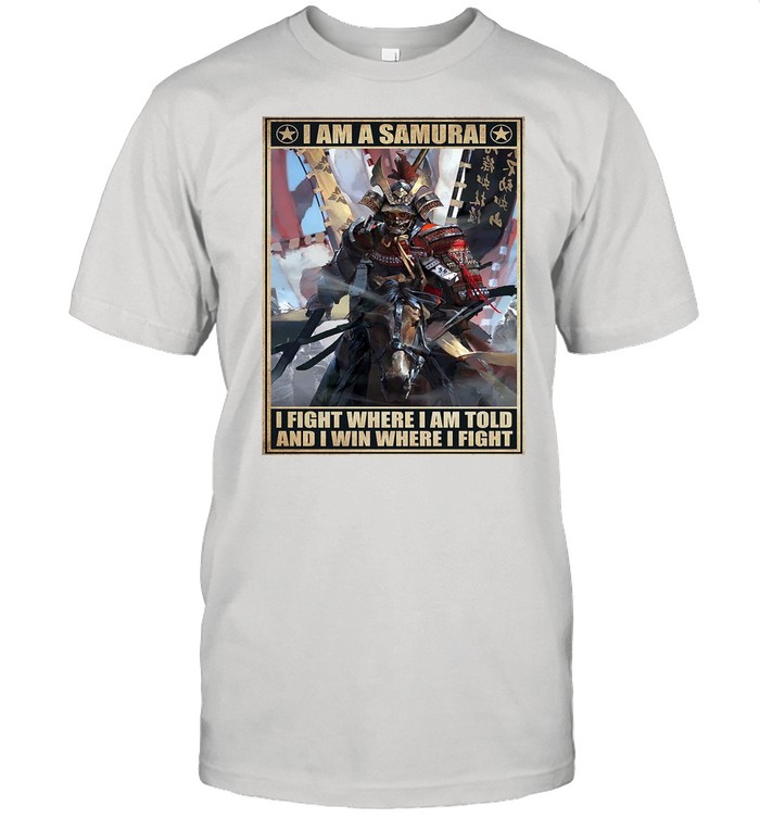 I Am A Samurai I Fight Where I Am Told And I Win Where I Fight shirt