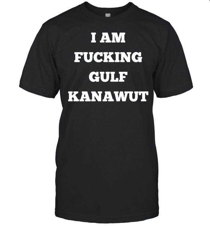 I Am Fucking Gulf Kanawut shirt