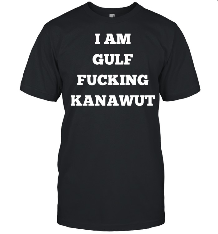 I Am Gulf Fuckking Kanawut shirt