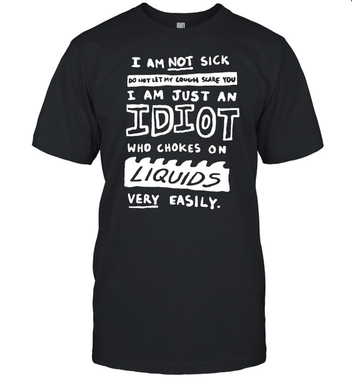 I Am Not Sick Do Not Let My Cough Scare You I Am Just An Idiot Who Choked On Liquids Very Easily shirt