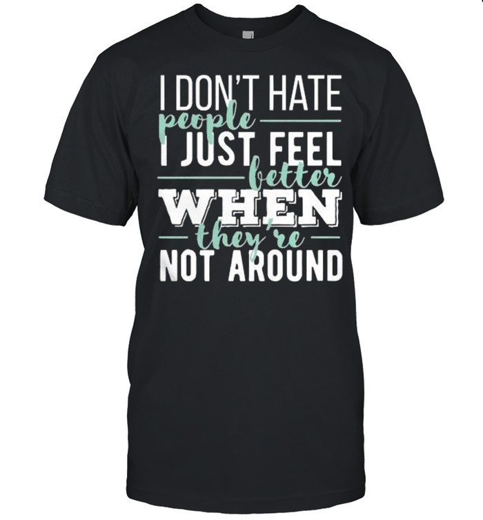 I dont hate people I just feel better when theyre not around shirt