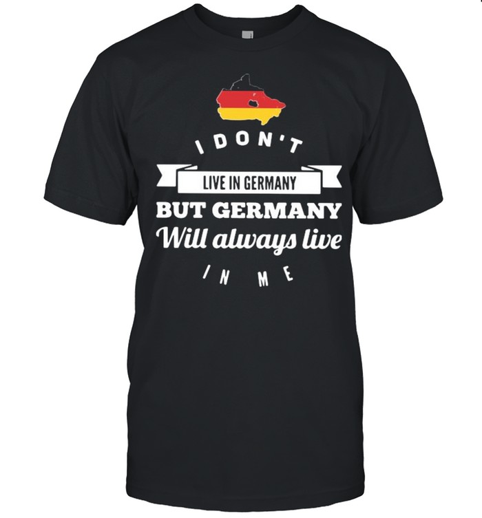 I Don’t Live In Germany But Germany Will Always Live In Me shirt