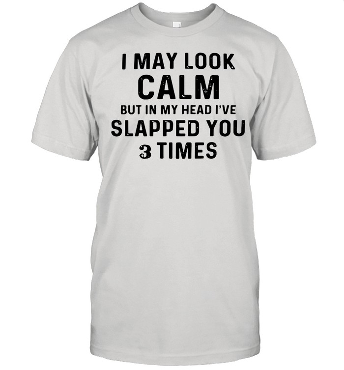 I May Look Calm But In My Head I_ve Slapped You 3 Times shirt