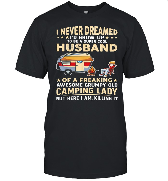 I Never Dreamed I’d Grow Up Husband Of A Freaking Awesome Grumy Old Camping Lady But Here I Am Killing It shirt