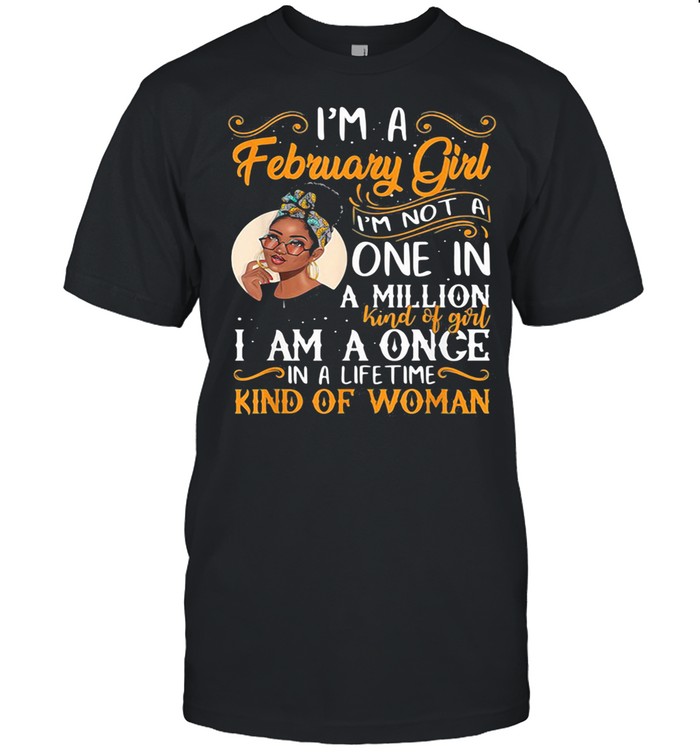 I’m A February Girl I’m Not A Once In A Million Kind Of Girl I Am A Once In A lifetime Kind Of Woman shirt