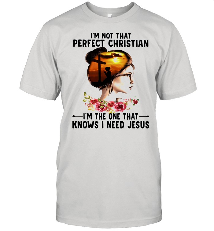 I’m Not That Perfect Christian I’m The One That Knows I Need Jesus Flowers shirt