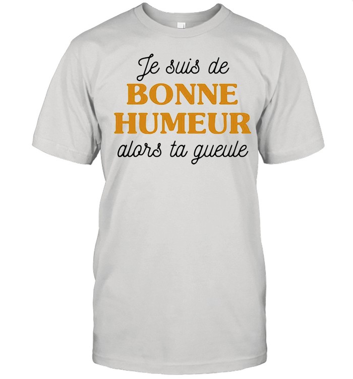 Je Suis De Bonne Humeur Alors Ta Gueule shirt