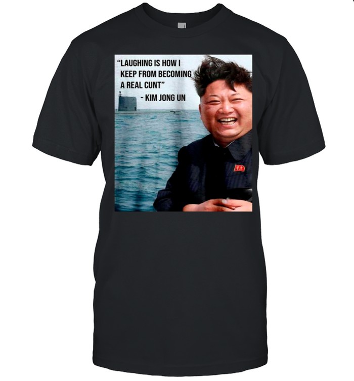 Kim Jong Un Laughing Is How I Keep From Becoming A Real Cunt shirt