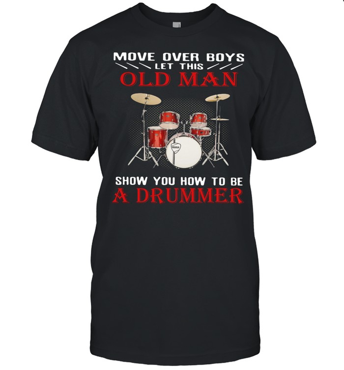 Move Over Boys Let This Old Man Show You How To Be A Drummer shirt