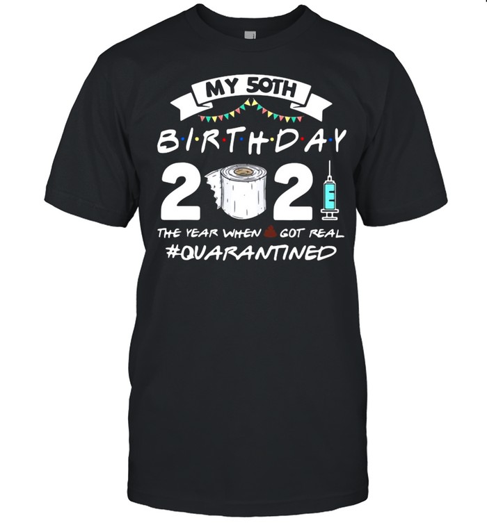 My 50th birthday 2021 the year when shit got real Quarantined shirt