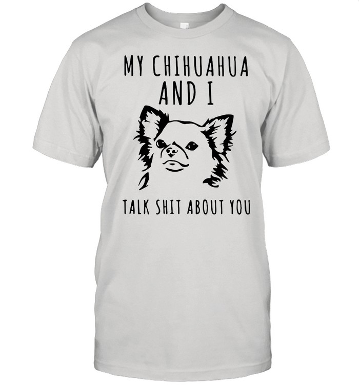 My Chihuahua And I Talk Shit About You shirt