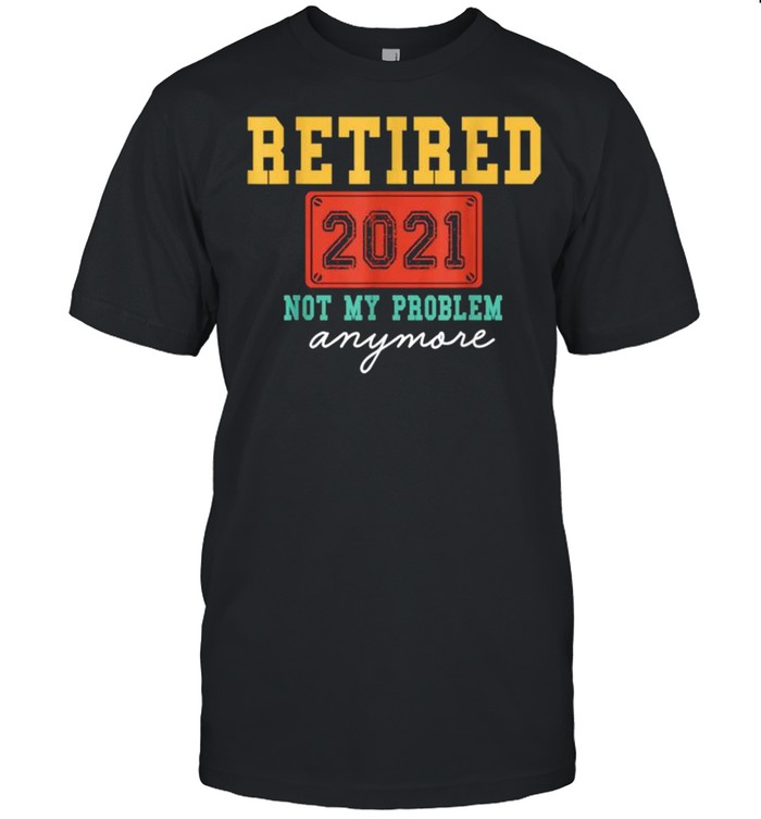 Retired 2021 Not My Problem Anymore Funny Retirement shirt