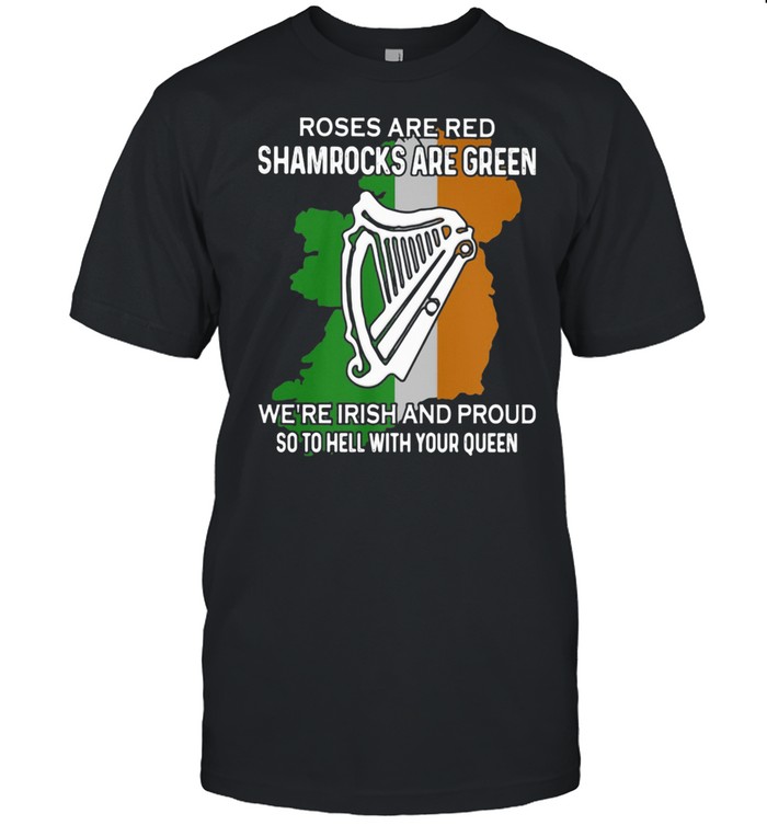 Roses Are REd Shamrocks Are Green We're Irish And Proud So To Hell With Your Queen shirt