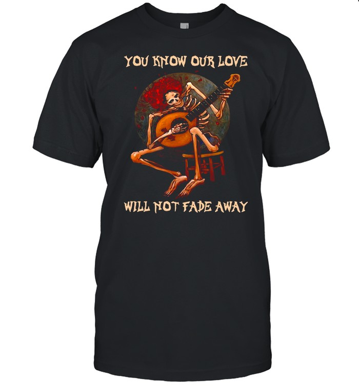 Skeleton Hug Guitar You Know Our Love Will Not Fade Away shirt