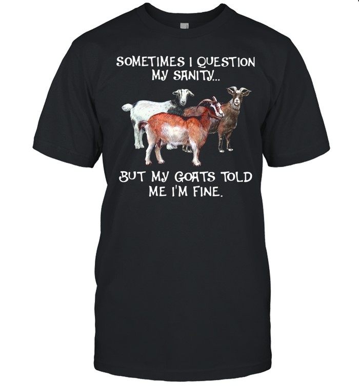 Sometimes I Question My Sanity But My Goats Told Me I'm Fine shirt