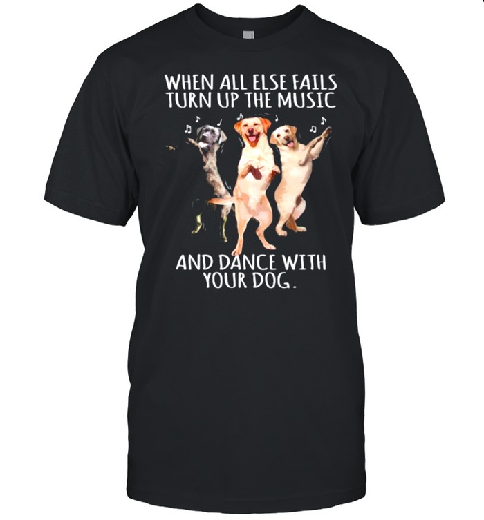 When All Else Fails Turn Up The Music And Dance With Your Dog shirt