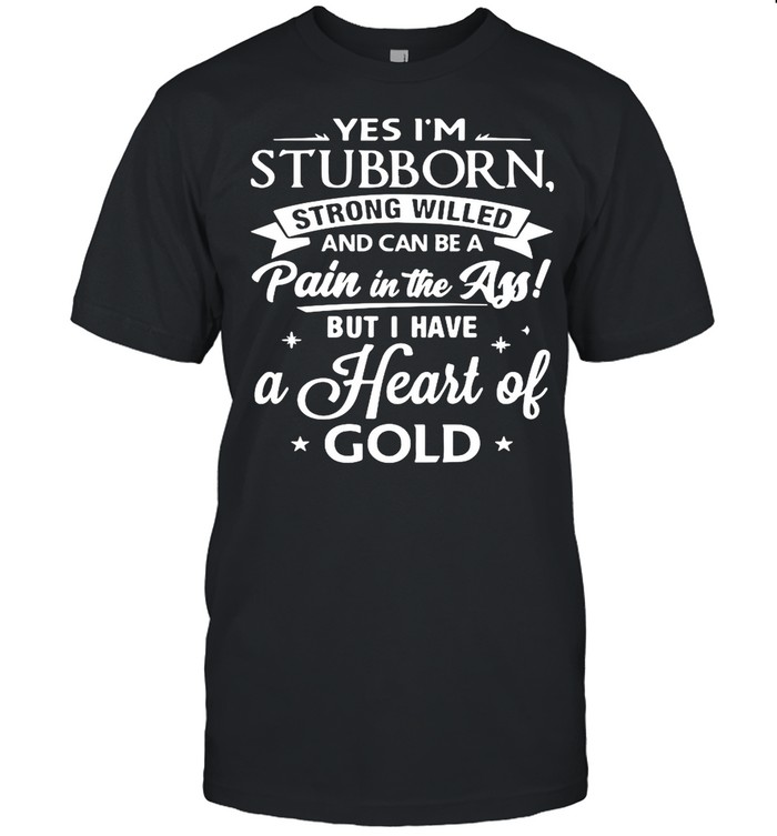Yes I’m Stubborn Strong Willed And Can Be A Pain In The Ass But I Have A Heart Of Gold shirt