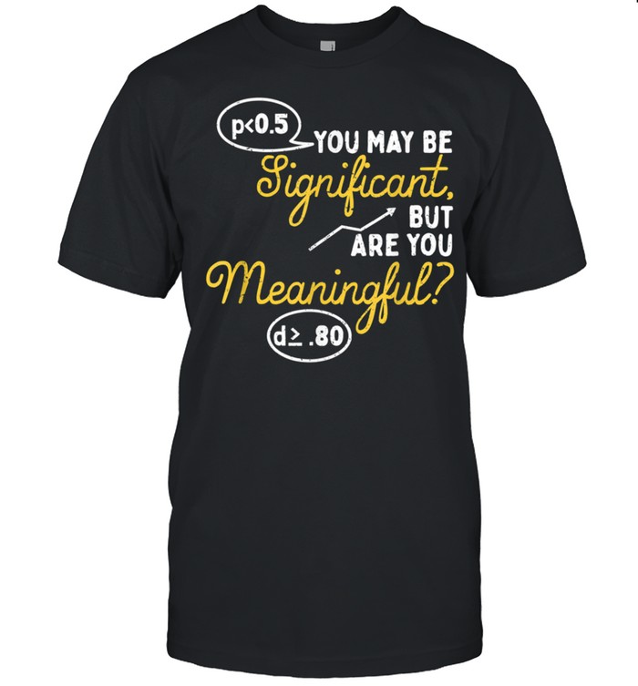 You May Be Significant But You Are Meaningful shirt