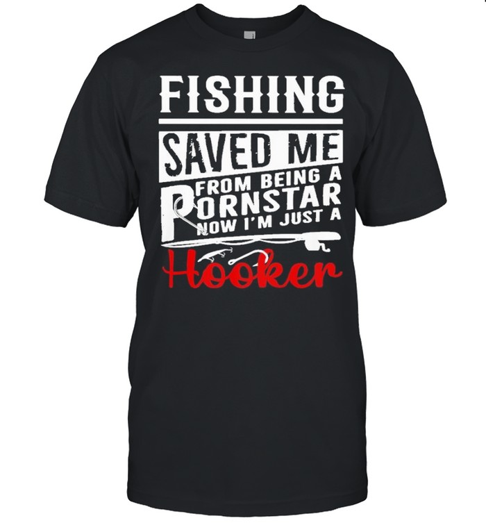 fishing saved me from being a pornstar now im just a hooker shirt