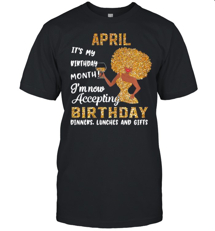 Girl April Its My Birthday Month Im Now Accepting Birthday Dinners Lunches And Gifts shirt