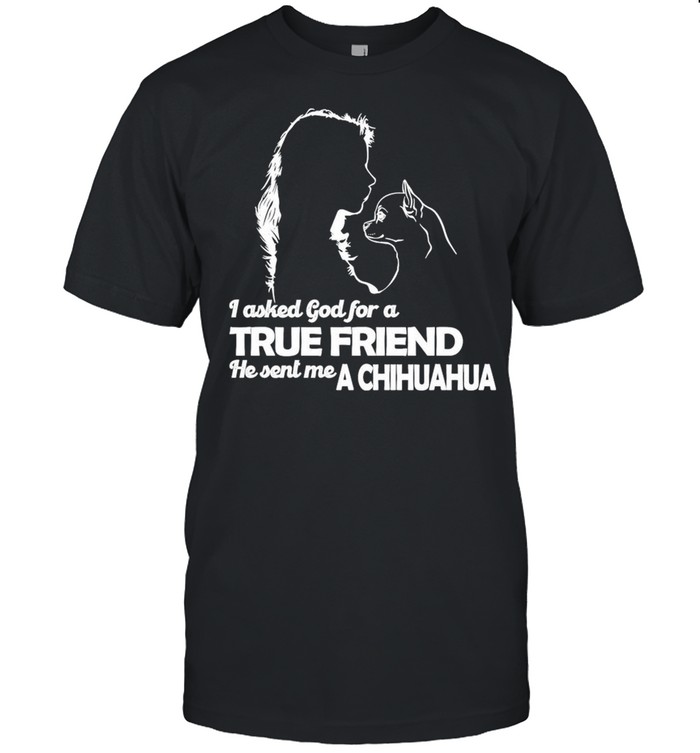 Girl I Asked God For A True Friend He Sent Me A Chihuahua shirt