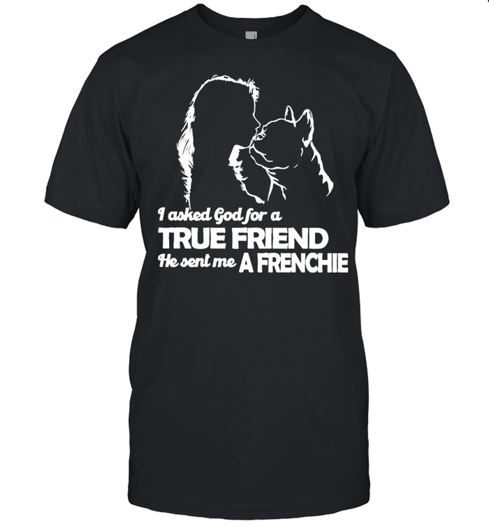 I asked God for a True Friend he sent me a Frenchie and Girl shirt