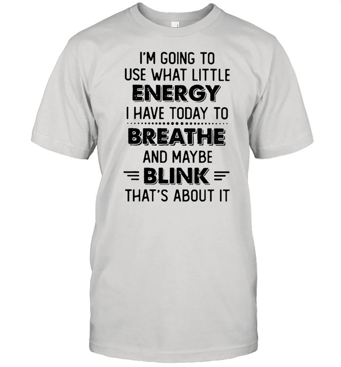 Im going to use what little Energy I have today to Breathe and maybe Blink thats about it shirt