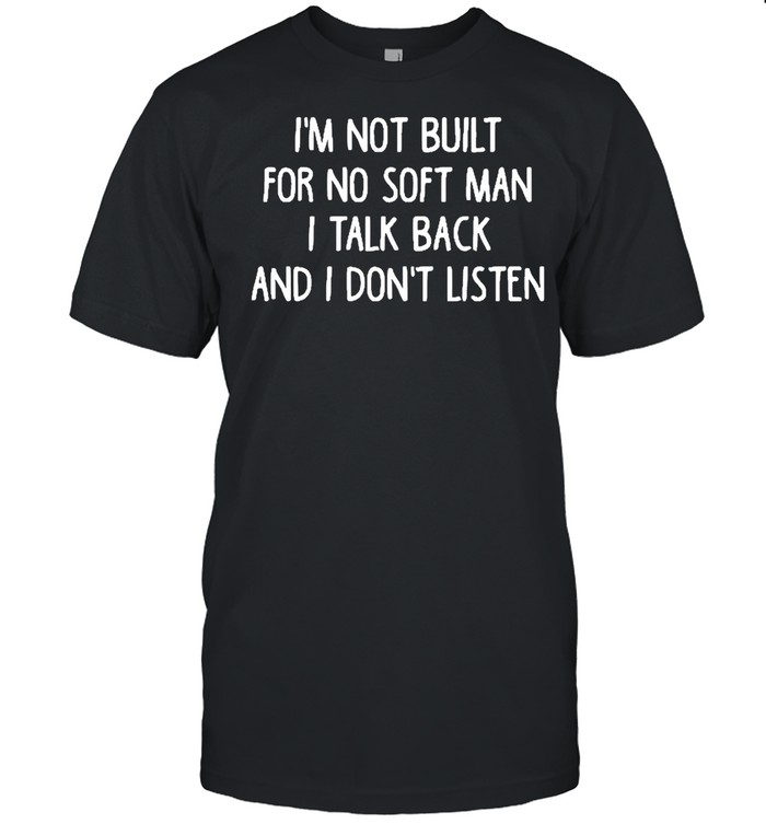 Im not built for no soft man I talk back and I dont listen shirt