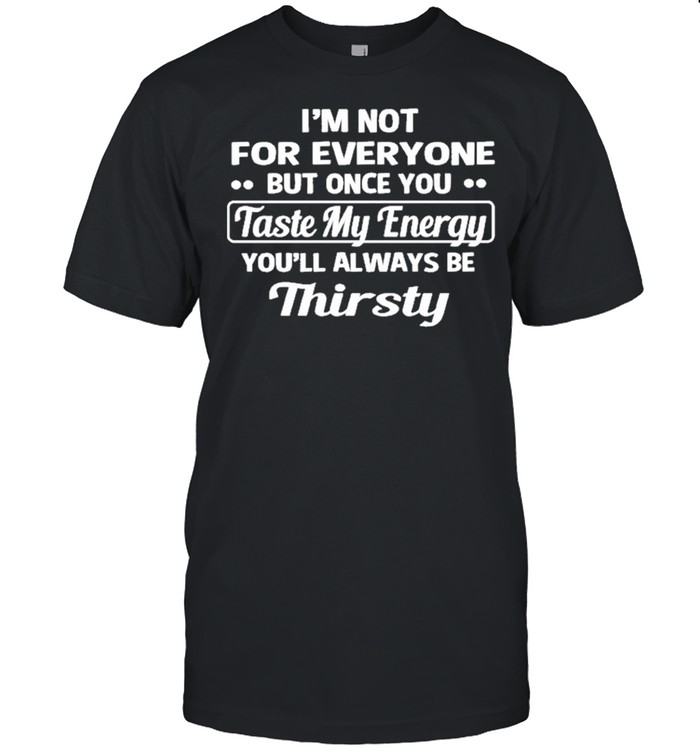 Im not for everyone but once you taste my energy youll always be thirsty shirt