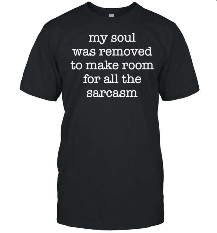 My soul was removed to make room for all the sarcasm shirt