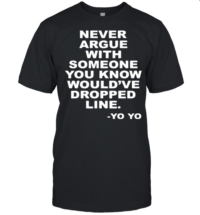 Never argue someone you know would’ve dropped line yo yo shirt