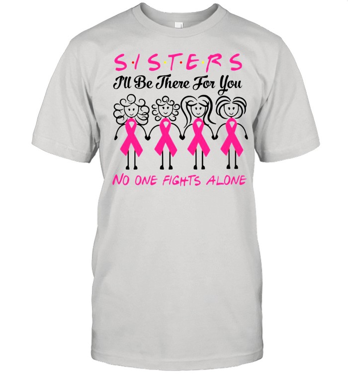 The Breast Cancer Sisters Ill Be There For You No One Fights Alone shirt