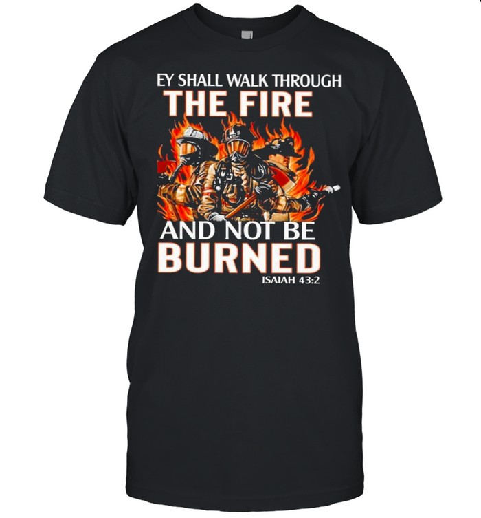 they shall walk through the fire and not be burned shirt