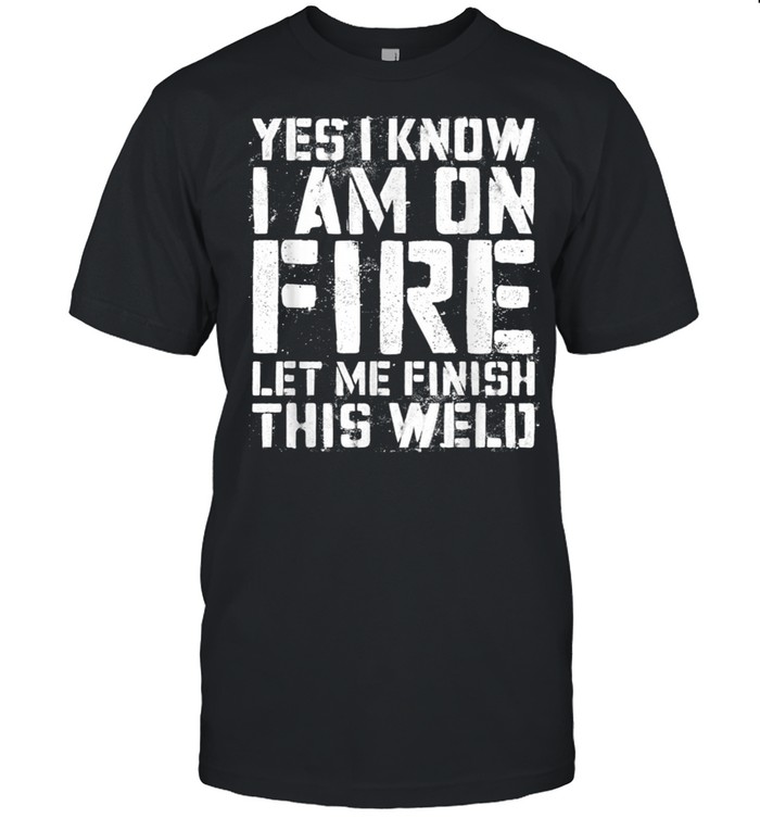 Yes I Know Im On Fire Let Me Finish This Weld shirt