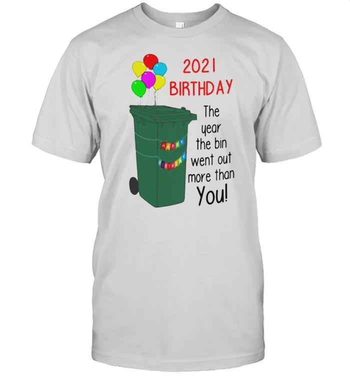 2021 Birthday The Year The Bin Went Out More Than You shirt