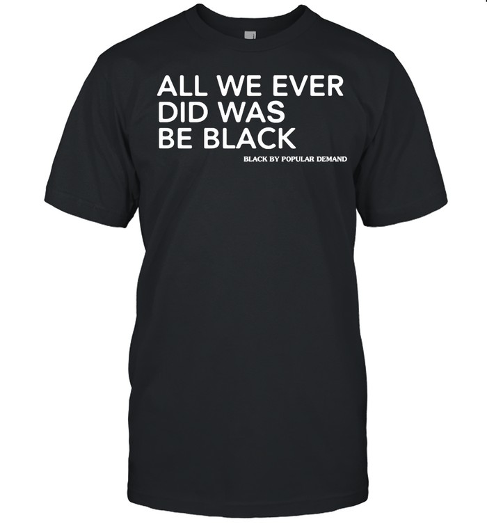 All We Ever Did Was Be Black shirt