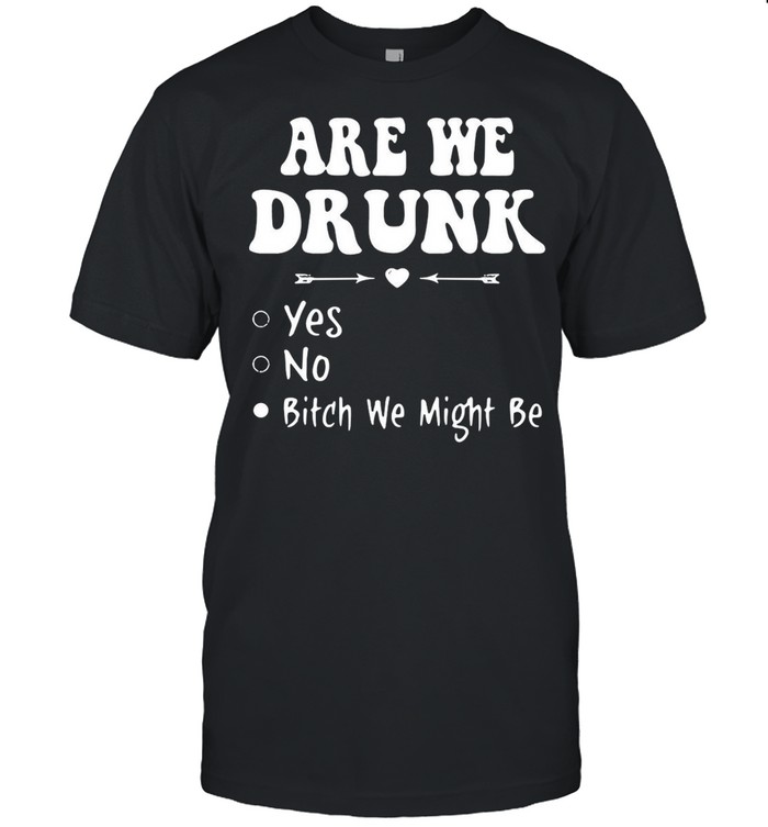 Are We Drunk Yes No Bitch We Might Be shirt