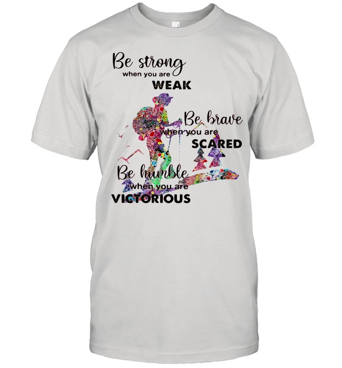 Be Strong When You Are Weak Be Brave When You Are Scare Be Humble When You Are Victorious shirt
