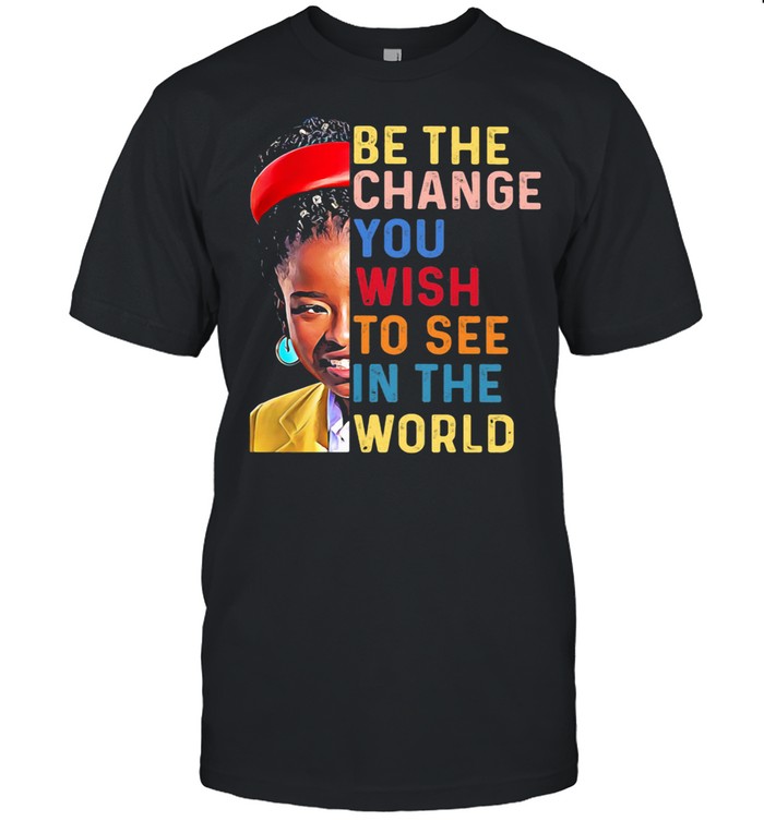 Be The Change You Wish To See In The World shirt