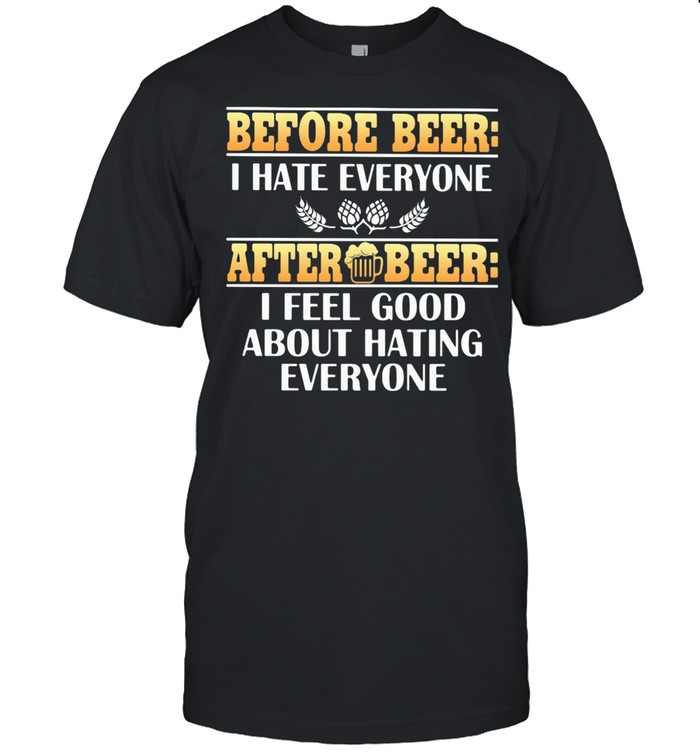 Before Beer I Hate Everyone After Beer I Feel Good About Hating Everyone shirt