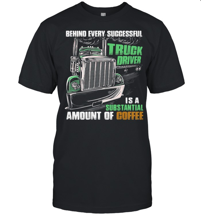 Behind Every Successful Truck Driver Is A Subtantial Amount Of Coffee shirt