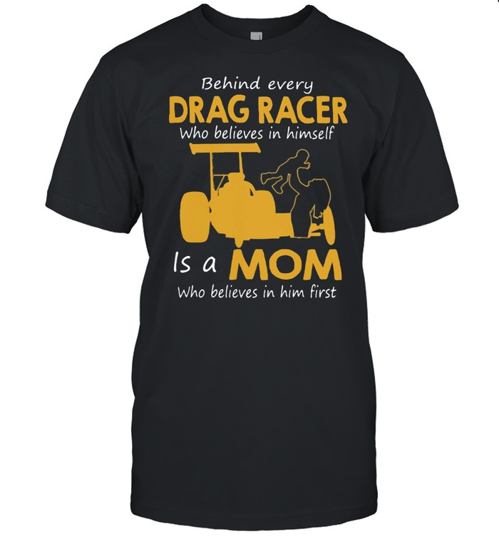 Behind Everyday Drag Racer Who Believes In Himdelf Is A Mon Who Believes In Him First shirt