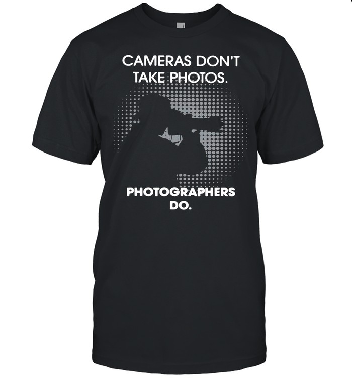 Cameras Don’t Take Photos Photographers Do shirt